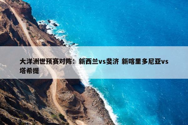 大洋洲世预赛对阵：新西兰vs斐济 新喀里多尼亚vs塔希提