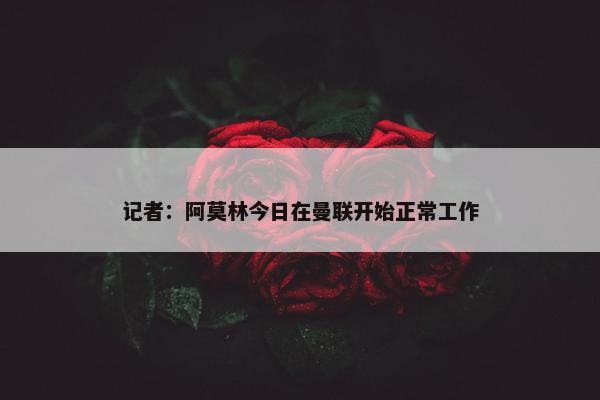 记者：阿莫林今日在曼联开始正常工作