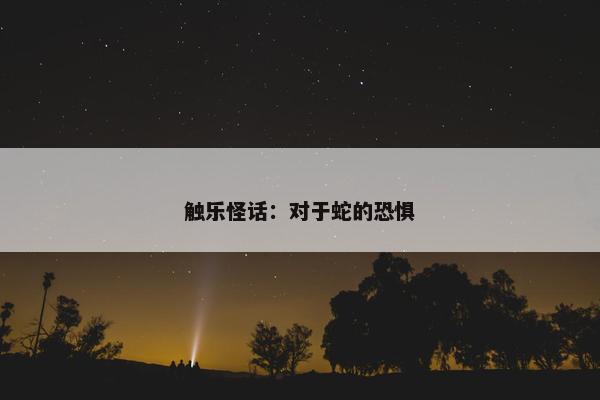 触乐怪话：对于蛇的恐惧