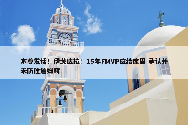 本尊发话！伊戈达拉：15年FMVP应给库里 承认并未防住詹姆斯