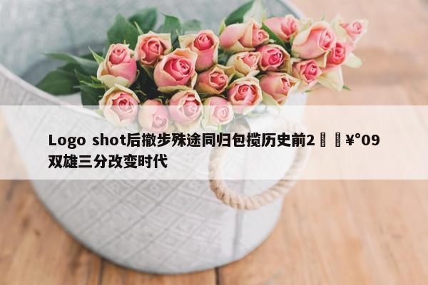 Logo shot后撤步殊途同归包揽历史前2🥰09双雄三分改变时代