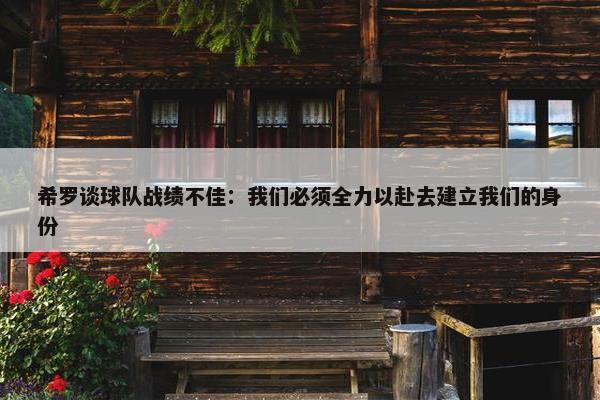 希罗谈球队战绩不佳：我们必须全力以赴去建立我们的身份