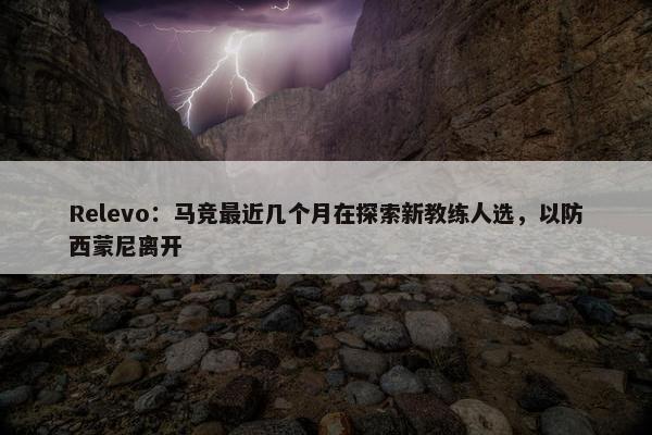 Relevo：马竞最近几个月在探索新教练人选，以防西蒙尼离开