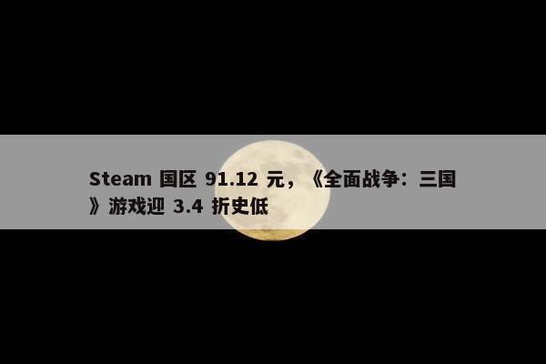 Steam 国区 91.12 元，《全面战争：三国》游戏迎 3.4 折史低