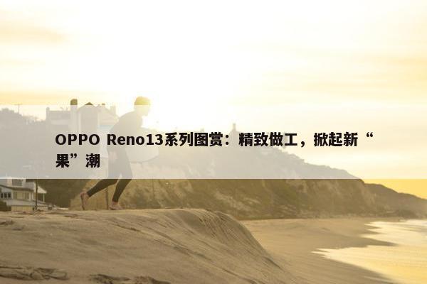 OPPO Reno13系列图赏：精致做工，掀起新“果”潮