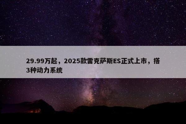 29.99万起，2025款雷克萨斯ES正式上市，搭3种动力系统