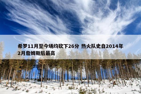 希罗11月至今场均砍下26分 热火队史自2014年2月詹姆斯后最高