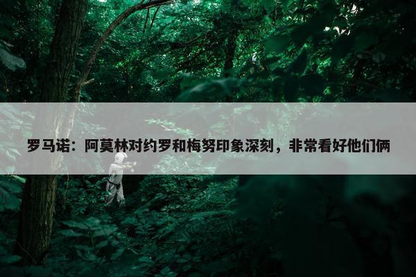 罗马诺：阿莫林对约罗和梅努印象深刻，非常看好他们俩