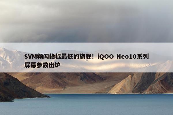 SVM频闪指标最低的旗舰！iQOO Neo10系列屏幕参数出炉