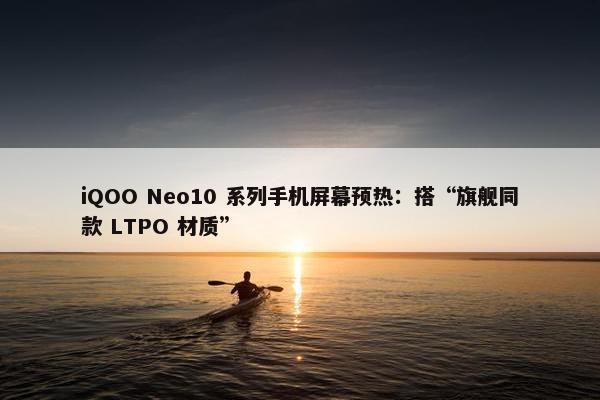 iQOO Neo10 系列手机屏幕预热：搭“旗舰同款 LTPO 材质”