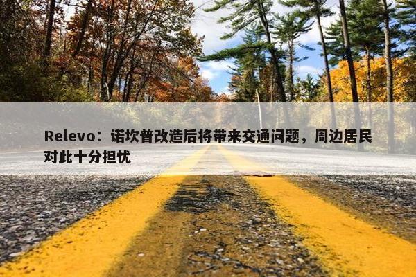 Relevo：诺坎普改造后将带来交通问题，周边居民对此十分担忧