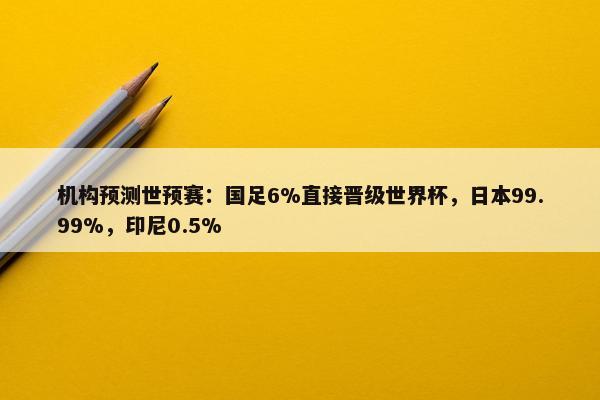 机构预测世预赛：国足6%直接晋级世界杯，日本99.99%，印尼0.5%