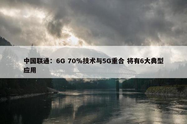 中国联通：6G 70％技术与5G重合 将有6大典型应用