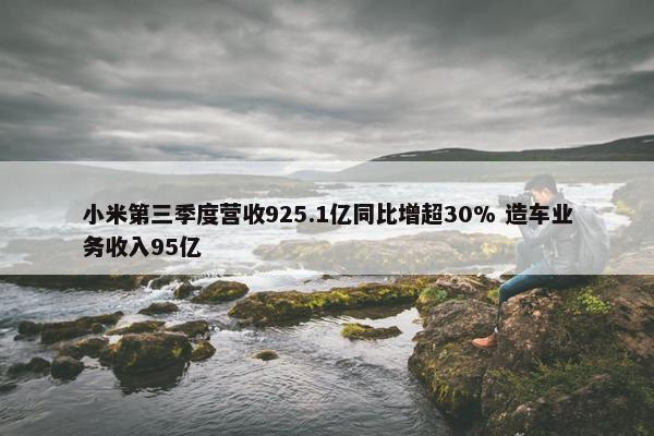 小米第三季度营收925.1亿同比增超30% 造车业务收入95亿