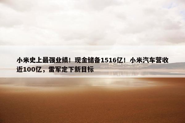 小米史上最强业绩！现金储备1516亿！小米汽车营收近100亿，雷军定下新目标