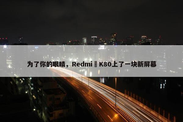 为了你的眼睛，Redmi K80上了一块新屏幕