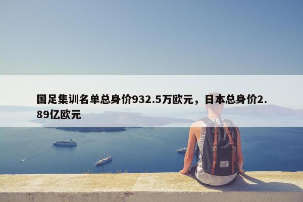 国足集训名单总身价932.5万欧元，日本总身价2.89亿欧元