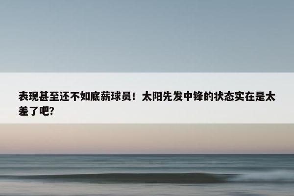 表现甚至还不如底薪球员！太阳先发中锋的状态实在是太差了吧？