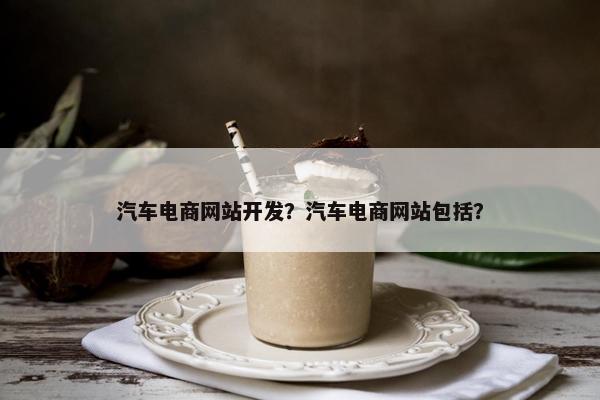 汽车电商网站开发？汽车电商网站包括？