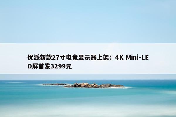 优派新款27寸电竞显示器上架：4K Mini-LED屏首发3299元