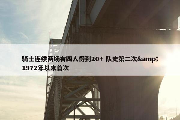 骑士连续两场有四人得到20+ 队史第二次&1972年以来首次