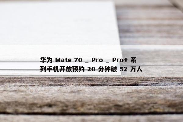 华为 Mate 70 _ Pro _ Pro+ 系列手机开放预约 20 分钟破 52 万人