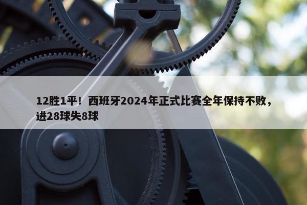 12胜1平！西班牙2024年正式比赛全年保持不败，进28球失8球