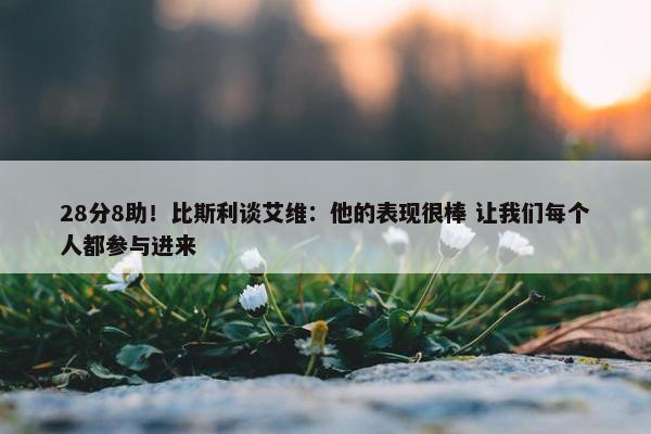 28分8助！比斯利谈艾维：他的表现很棒 让我们每个人都参与进来