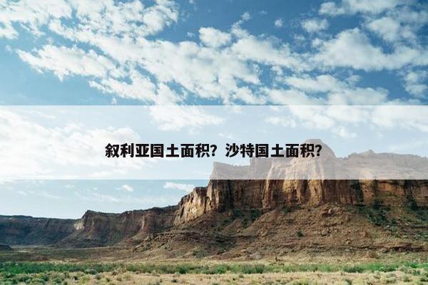 叙利亚国土面积？沙特国土面积？