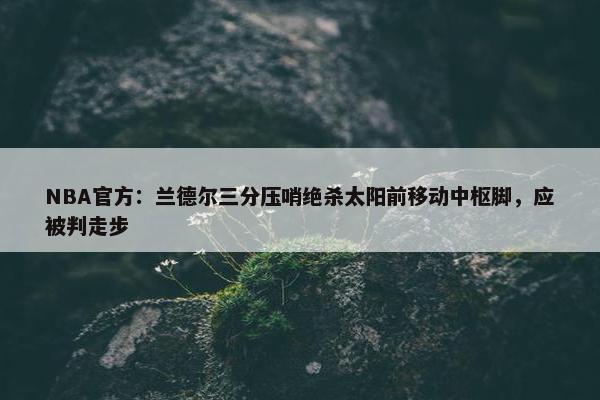 NBA官方：兰德尔三分压哨绝杀太阳前移动中枢脚，应被判走步