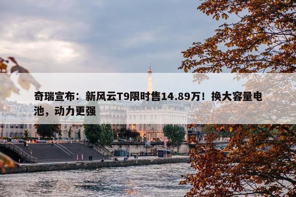 奇瑞宣布：新风云T9限时售14.89万！换大容量电池，动力更强