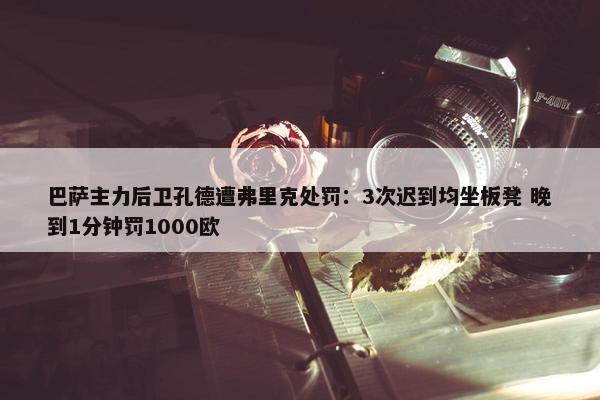 巴萨主力后卫孔德遭弗里克处罚：3次迟到均坐板凳 晚到1分钟罚1000欧