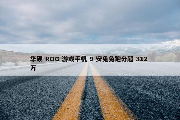 华硕 ROG 游戏手机 9 安兔兔跑分超 312 万