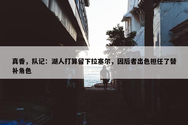 真香，队记：湖人打算留下拉塞尔，因后者出色担任了替补角色