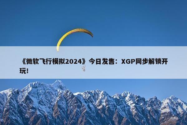 《微软飞行模拟2024》今日发售：XGP同步解锁开玩！