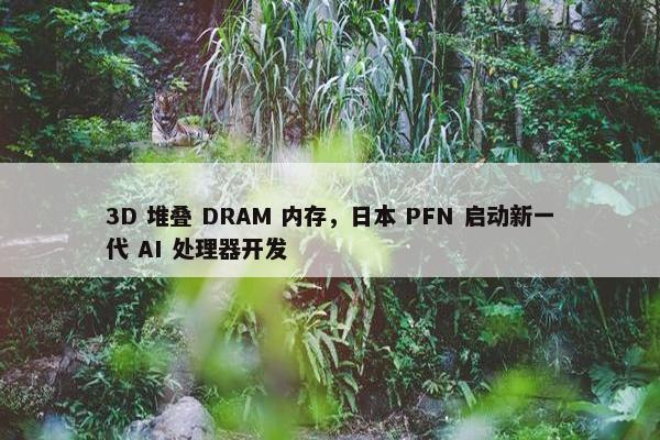 3D 堆叠 DRAM 内存，日本 PFN 启动新一代 AI 处理器开发