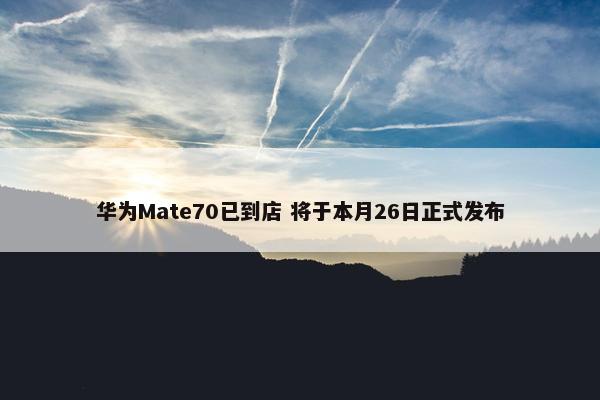 华为Mate70已到店 将于本月26日正式发布