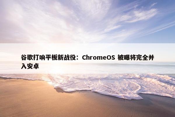 谷歌打响平板新战役：ChromeOS 被曝将完全并入安卓