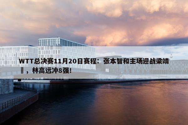 WTT总决赛11月20日赛程：张本智和主场迎战梁靖崑，林高远冲8强！