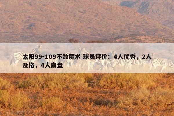 太阳99-109不敌魔术 球员评价：4人优秀，2人及格，4人崩盘