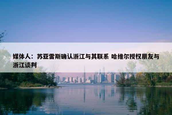 媒体人：苏亚雷斯确认浙江与其联系 哈维尔授权朋友与浙江谈判