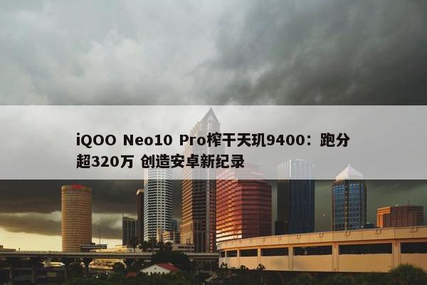 iQOO Neo10 Pro榨干天玑9400：跑分超320万 创造安卓新纪录