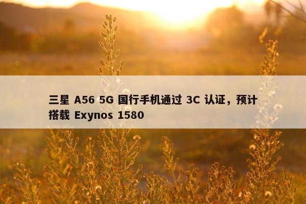 三星 A56 5G 国行手机通过 3C 认证，预计搭载 Exynos 1580