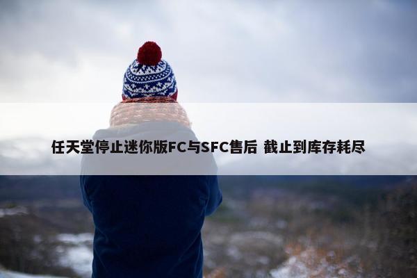 任天堂停止迷你版FC与SFC售后 截止到库存耗尽