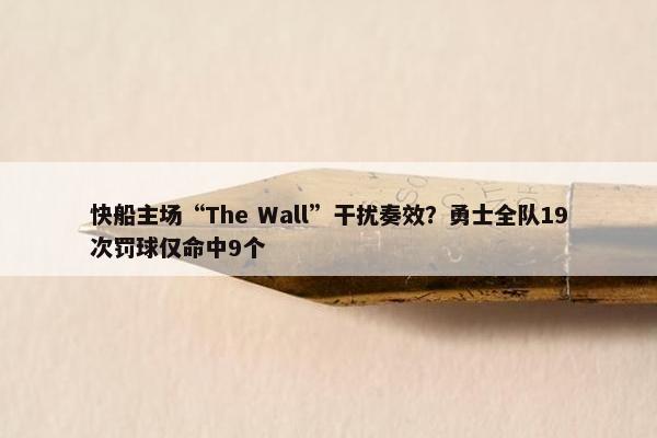 快船主场“The Wall”干扰奏效？勇士全队19次罚球仅命中9个