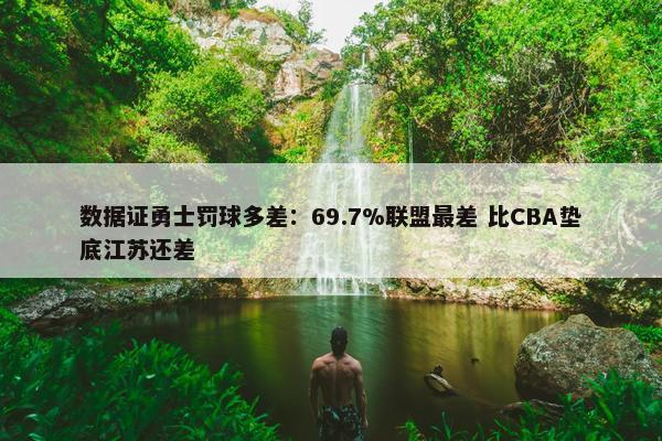 数据证勇士罚球多差：69.7%联盟最差 比CBA垫底江苏还差