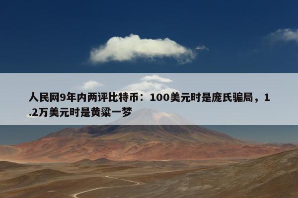 人民网9年内两评比特币：100美元时是庞氏骗局，1.2万美元时是黄粱一梦