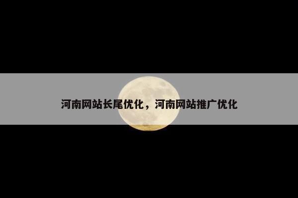 河南网站长尾优化，河南网站推广优化