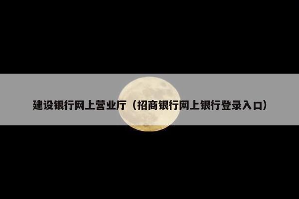 建设银行网上营业厅（招商银行网上银行登录入口）