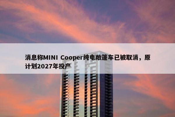 消息称MINI Cooper纯电敞篷车已被取消，原计划2027年投产